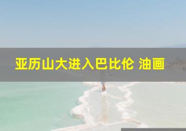 亚历山大进入巴比伦 油画